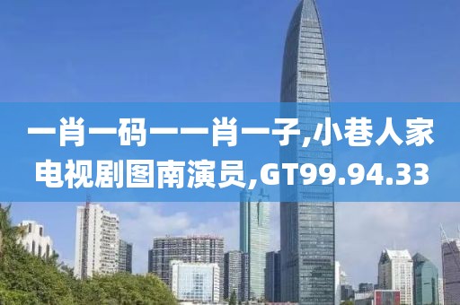一肖一碼一一肖一子,小巷人家電視劇圖南演員,GT99.94.33