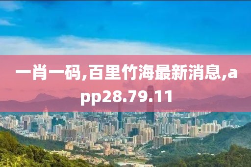 一肖一碼,百里竹海最新消息,app28.79.11