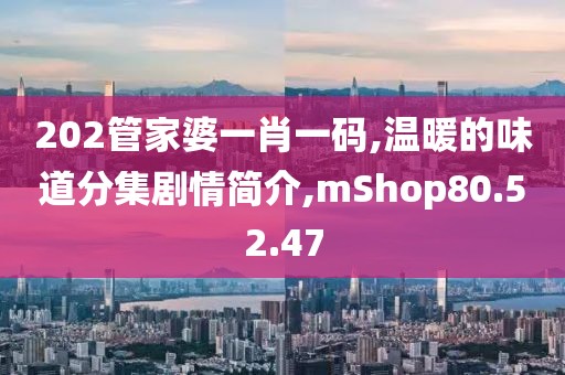 202管家婆一肖一碼,溫暖的味道分集劇情簡介,mShop80.52.47