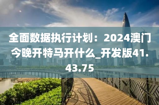 全面數據執行計劃：2024澳門今晚開特馬開什么_開發版41.43.75