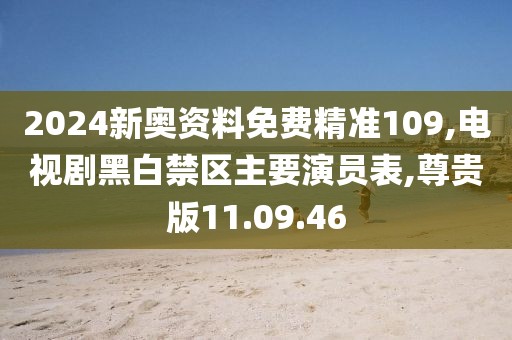 2024新奧資料免費精準109,電視劇黑白禁區主要演員表,尊貴版11.09.46