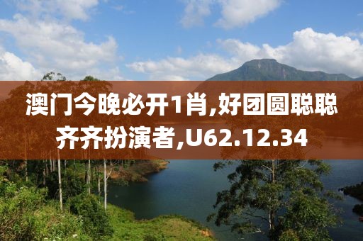 澳門今晚必開1肖,好團圓聰聰齊齊扮演者,U62.12.34