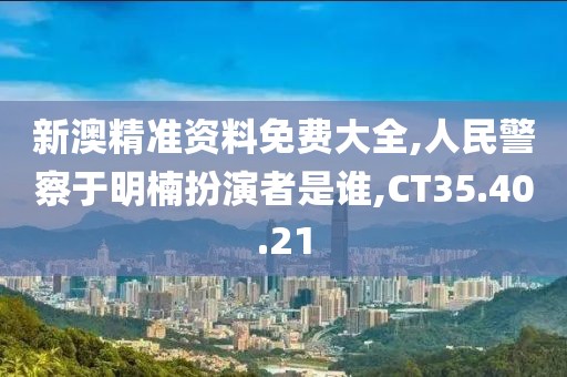 新澳精準資料免費大全,人民警察于明楠扮演者是誰,CT35.40.21