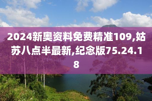 2024新奧資料免費精準109,姑蘇八點半最新,紀念版75.24.18