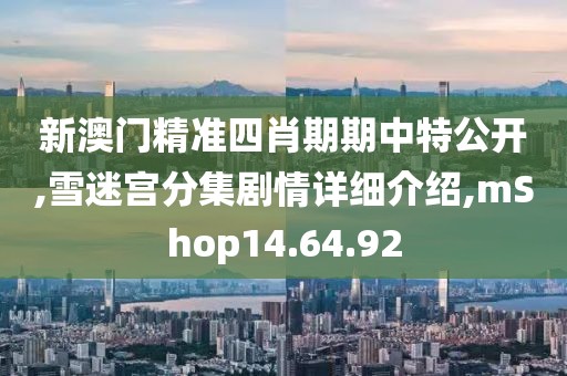 新澳門精準四肖期期中特公開,雪迷宮分集劇情詳細介紹,mShop14.64.92