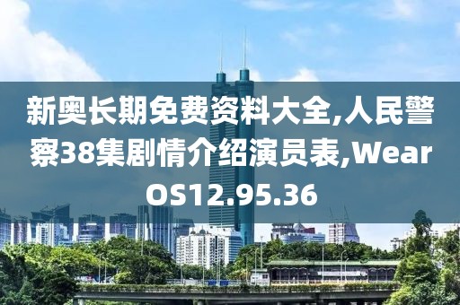 新奧長期免費資料大全,人民警察38集劇情介紹演員表,WearOS12.95.36