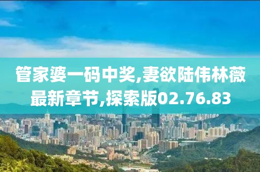 管家婆一碼中獎,妻欲陸偉林薇最新章節,探索版02.76.83