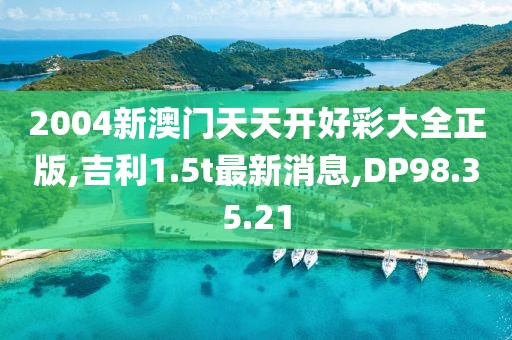 2004新澳門天天開好彩大全正版,吉利1.5t最新消息,DP98.35.21