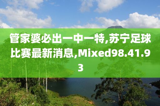 管家婆必出一中一特,蘇寧足球比賽最新消息,Mixed98.41.93