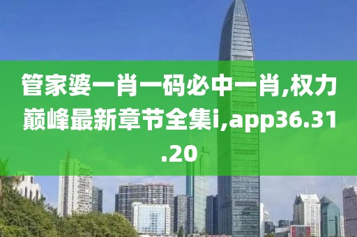 管家婆一肖一碼必中一肖,權力巔峰最新章節全集i,app36.31.20