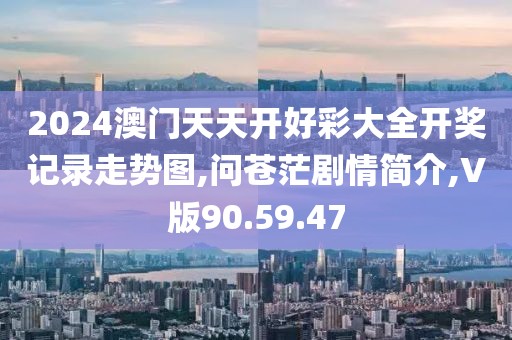 2024澳門天天開好彩大全開獎記錄走勢圖,問蒼茫劇情簡介,V版90.59.47