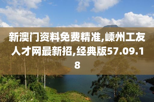 新澳門資料免費精準,嵊州工友人才網最新招,經典版57.09.18