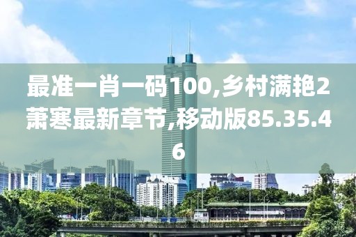 最準一肖一碼100,鄉村滿艷2蕭寒最新章節,移動版85.35.46