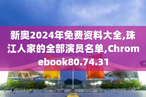 新奧2024年免費資料大全,珠江人家的全部演員名單,Chromebook80.74.31