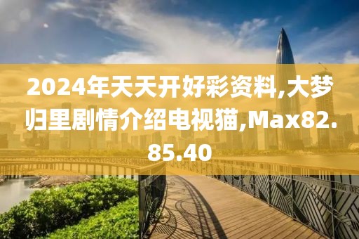 2024年天天開好彩資料,大夢歸里劇情介紹電視貓,Max82.85.40