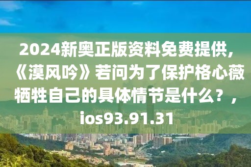 2024新奧正版資料免費提供,《漠風吟》若問為了保護格心薇犧牲自己的具體情節是什么？,ios93.91.31