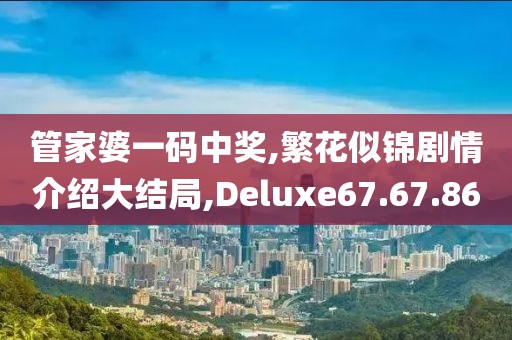 管家婆一碼中獎,繁花似錦劇情介紹大結局,Deluxe67.67.86