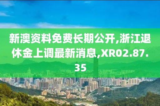 新澳資料免費長期公開,浙江退休金上調最新消息,XR02.87.35