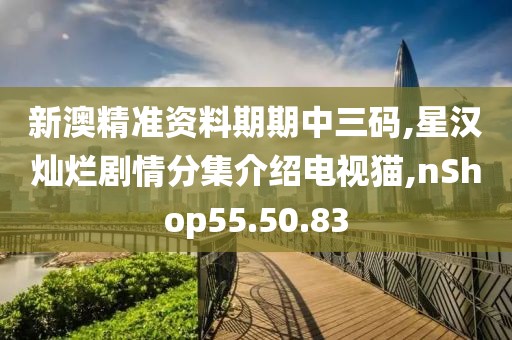 新澳精準資料期期中三碼,星漢燦爛劇情分集介紹電視貓,nShop55.50.83