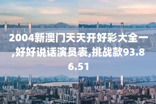2004新澳門天天開好彩大全一,好好說話演員表,挑戰款93.86.51