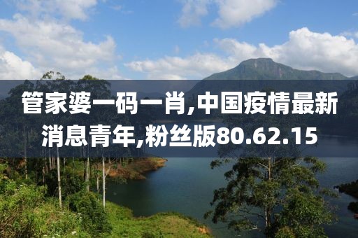 管家婆一碼一肖,中國疫情最新消息青年,粉絲版80.62.15