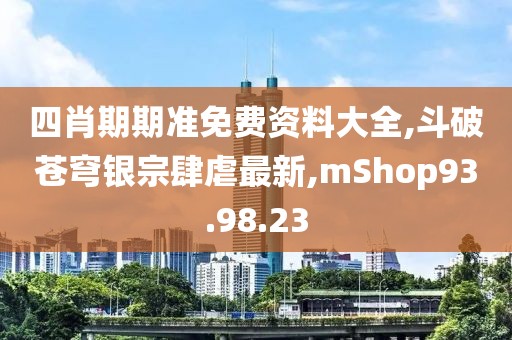 四肖期期準免費資料大全,斗破蒼穹銀宗肆虐最新,mShop93.98.23