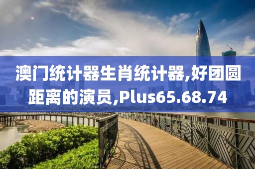 澳門統計器生肖統計器,好團圓距離的演員,Plus65.68.74
