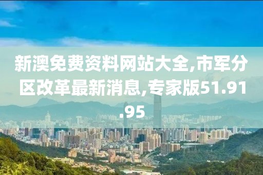 新澳免費資料網站大全,市軍分區改革最新消息,專家版51.91.95