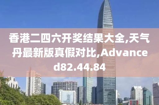 香港二四六開獎結果大全,天氣丹最新版真假對比,Advanced82.44.84