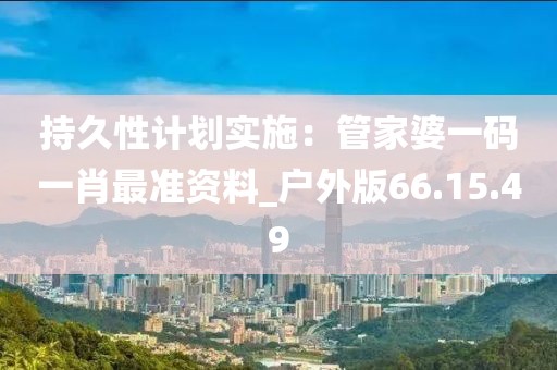持久性計劃實施：管家婆一碼一肖最準資料_戶外版66.15.49