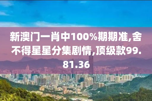 新澳門一肖中100%期期準,舍不得星星分集劇情,頂級款99.81.36