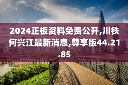 2024正板資料免費公開,川鐵何興江最新消息,尊享版44.21.85