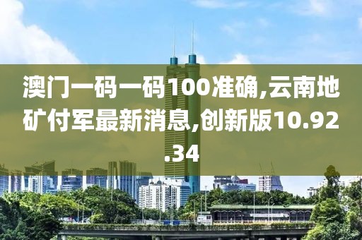 澳門一碼一碼100準確,云南地礦付軍最新消息,創新版10.92.34
