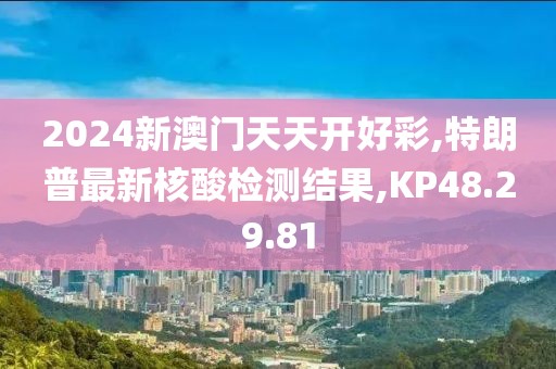 2024新澳門天天開好彩,特朗普最新核酸檢測結果,KP48.29.81