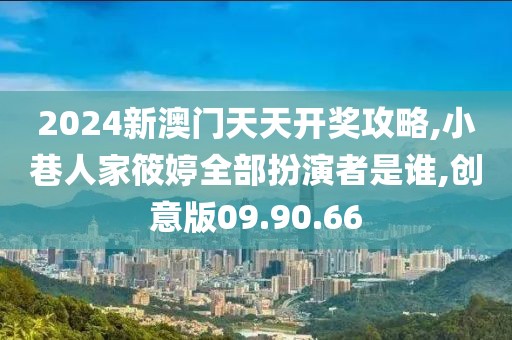 2024新澳門天天開獎攻略,小巷人家筱婷全部扮演者是誰,創意版09.90.66
