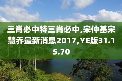 三肖必中特三肖必中,宋仲基宋慧喬最新消息2017,YE版31.15.70