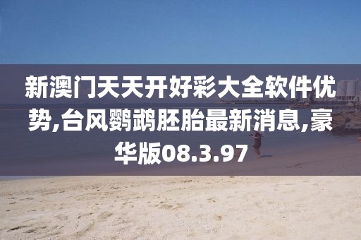 新澳門天天開好彩大全軟件優勢,臺風鸚鵡胚胎最新消息,豪華版08.3.97