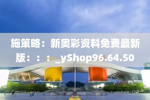 施策略：新奧彩資料免費最新版：：：_yShop96.64.50