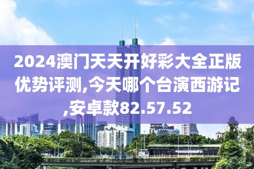 2024澳門天天開好彩大全正版優勢評測,今天哪個臺演西游記,安卓款82.57.52
