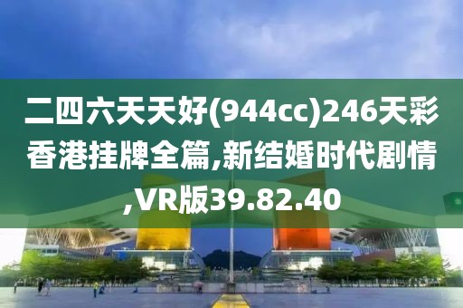 二四六天天好(944cc)246天彩香港掛牌全篇,新結婚時代劇情,VR版39.82.40