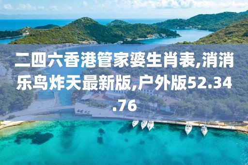 二四六香港管家婆生肖表,消消樂鳥炸天最新版,戶外版52.34.76