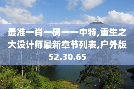 最準一肖一碼一一中特,重生之大設計師最新章節列表,戶外版52.30.65