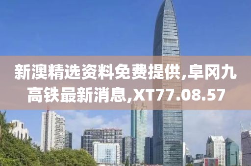 新澳精選資料免費提供,阜岡九高鐵最新消息,XT77.08.57