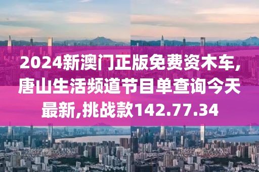 2024新澳門正版免費資木車,唐山生活頻道節目單查詢今天最新,挑戰款142.77.34