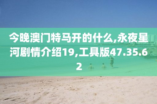 今晚澳門特馬開的什么,永夜星河劇情介紹19,工具版47.35.62