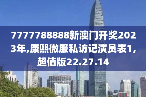 7777788888新澳門開獎2023年,康熙微服私訪記演員表1,超值版22.27.14