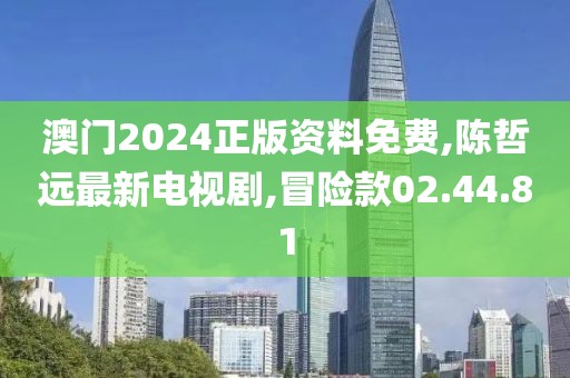 澳門2024正版資料免費,陳哲遠最新電視劇,冒險款02.44.81