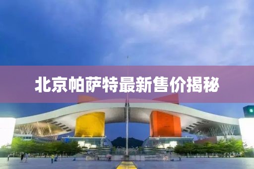 北京帕薩特最新售價揭秘