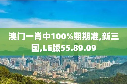 澳門一肖中100%期期準,新三國,LE版55.89.09