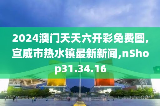 2024澳門天天六開彩免費圖,宣威市熱水鎮最新新聞,nShop31.34.16